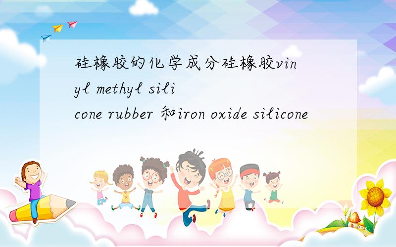 硅橡胶的化学成分硅橡胶vinyl methyl silicone rubber 和iron oxide silicone