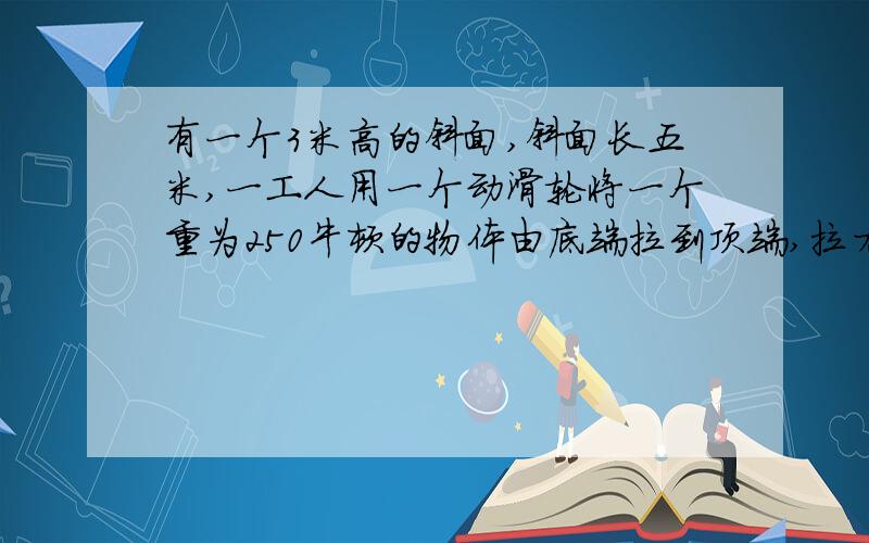 有一个3米高的斜面,斜面长五米,一工人用一个动滑轮将一个重为250牛顿的物体由底端拉到顶端,拉力为100牛.（1）求斜面