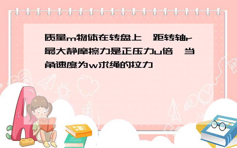 质量m物体在转盘上,距转轴r最大静摩擦力是正压力u倍,当角速度为w求绳的拉力