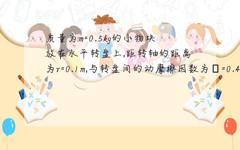 质量为m=0.5kg的小物块放在水平转盘上,距转轴的距离为r=0.1m,与转盘间的动摩擦因数为μ=0.4,并假设最大静摩