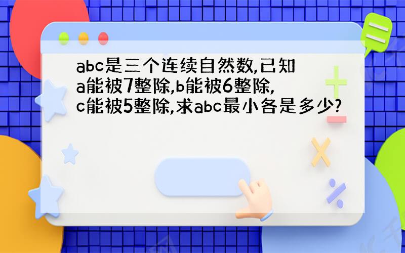 abc是三个连续自然数,已知a能被7整除,b能被6整除,c能被5整除,求abc最小各是多少?