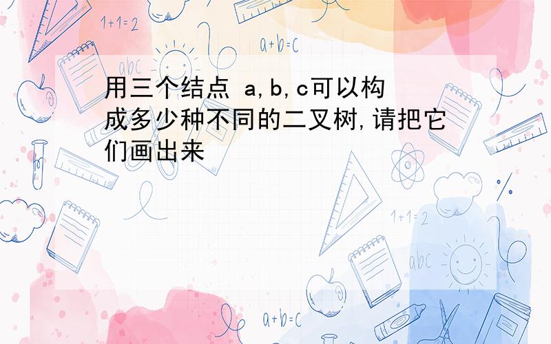 用三个结点 a,b,c可以构成多少种不同的二叉树,请把它们画出来