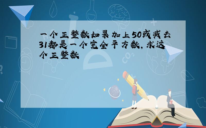 一个正整数如果加上50或减去31都是一个完全平方数,求这个正整数