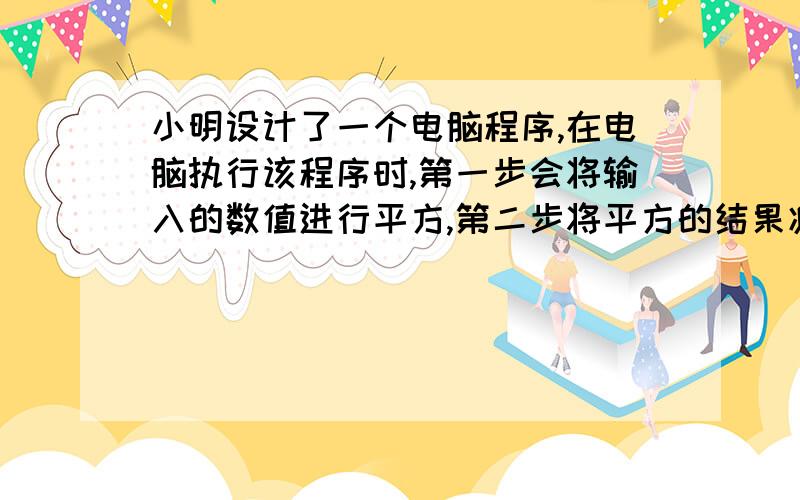 小明设计了一个电脑程序,在电脑执行该程序时,第一步会将输入的数值进行平方,第二步将平方的结果减去2,