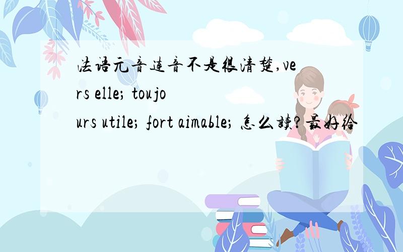 法语元音连音不是很清楚,vers elle； toujours utile； fort aimable； 怎么读?最好给