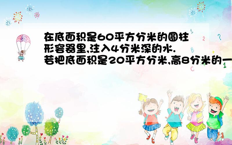 在底面积是60平方分米的圆柱形容器里,注入4分米深的水.若把底面积是20平方分米,高8分米的一个圆柱形