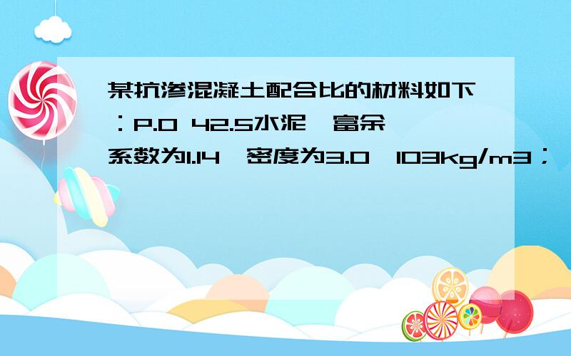 某抗渗混凝土配合比的材料如下：P.O 42.5水泥,富余系数为1.14,密度为3.0×103kg/m3；