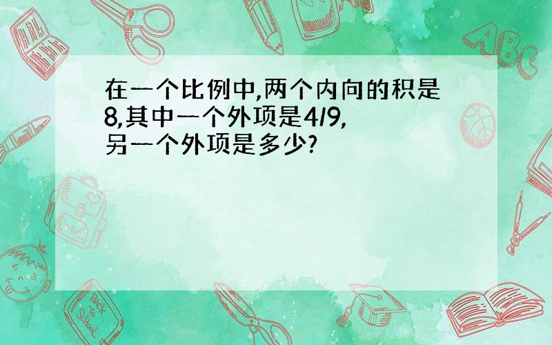 在一个比例中,两个内向的积是8,其中一个外项是4/9, 另一个外项是多少?