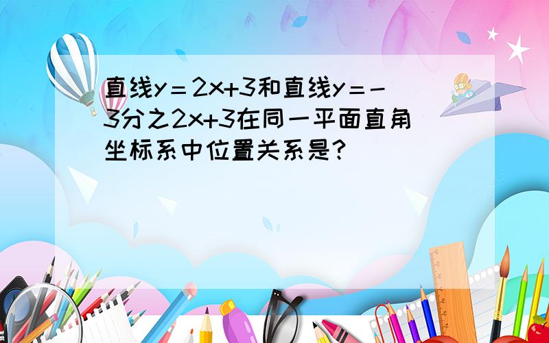 直线y＝2x+3和直线y＝-3分之2x+3在同一平面直角坐标系中位置关系是?