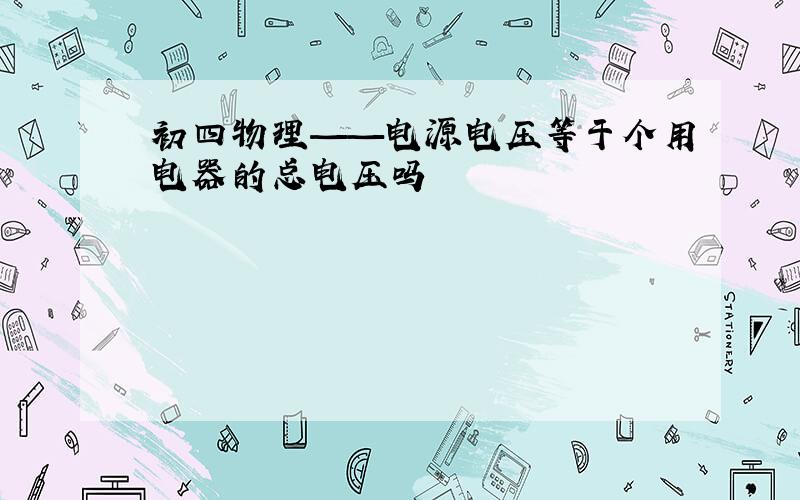 初四物理——电源电压等于个用电器的总电压吗