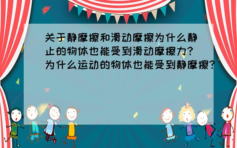 关于静摩擦和滑动摩擦为什么静止的物体也能受到滑动摩擦力?为什么运动的物体也能受到静摩擦?