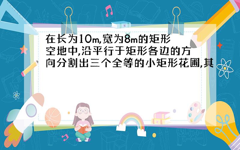 在长为10m,宽为8m的矩形空地中,沿平行于矩形各边的方向分割出三个全等的小矩形花圃,其