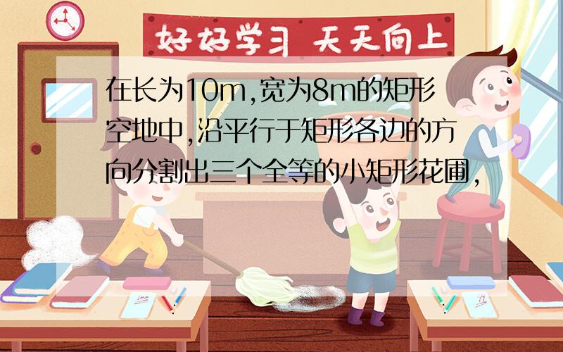 在长为10m,宽为8m的矩形空地中,沿平行于矩形各边的方向分割出三个全等的小矩形花圃,