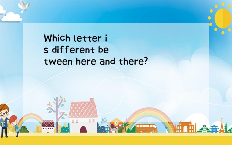 Which letter is different between here and there?