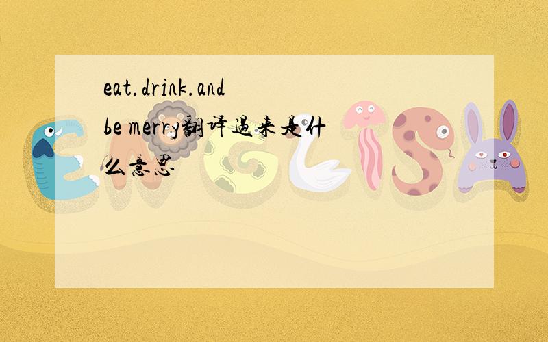 eat.drink.and be merry翻译过来是什么意思