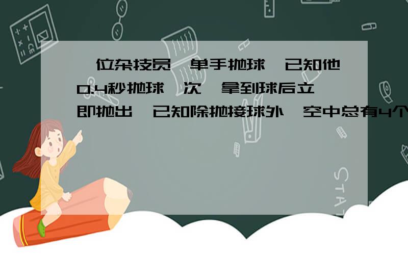 一位杂技员,单手抛球,已知他0.4秒抛球一次,拿到球后立即抛出,已知除抛接球外,空中总有4个球,求小球上升的做大高度?