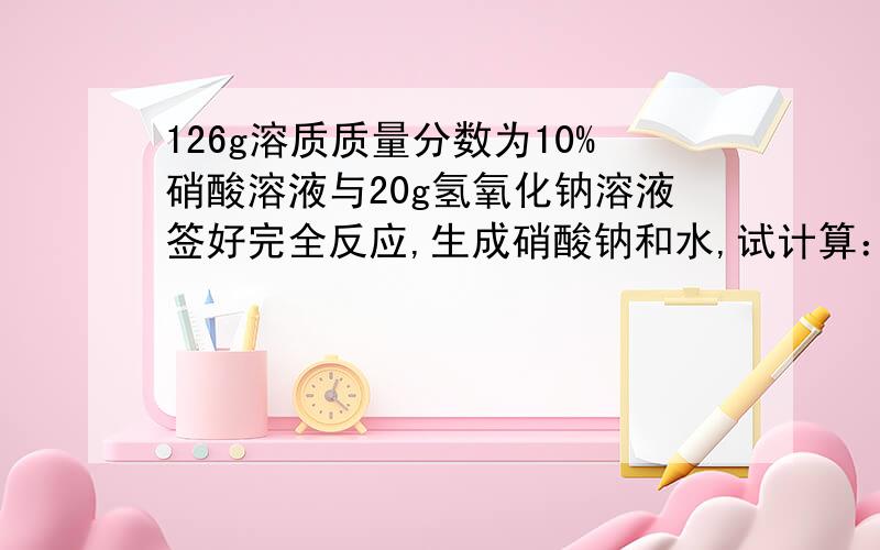 126g溶质质量分数为10%硝酸溶液与20g氢氧化钠溶液签好完全反应,生成硝酸钠和水,试计算：