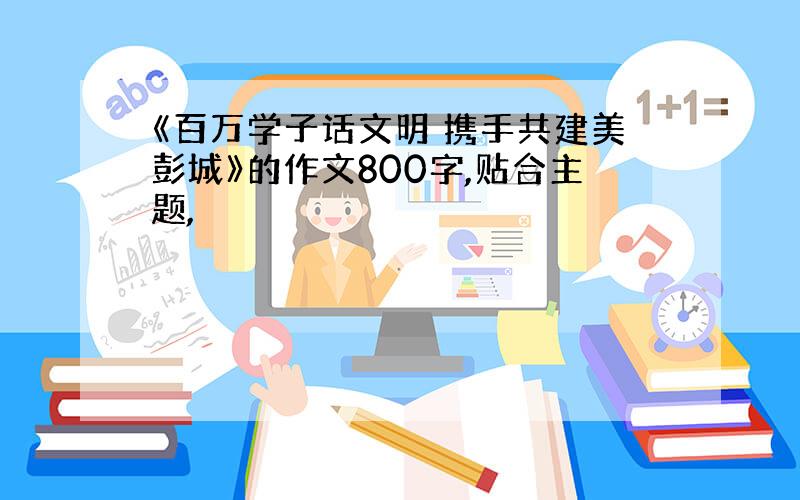 《百万学子话文明 携手共建美彭城》的作文800字,贴合主题,