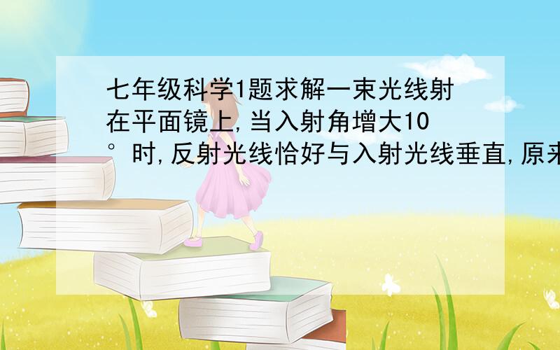 七年级科学1题求解一束光线射在平面镜上,当入射角增大10°时,反射光线恰好与入射光线垂直,原来的入射角是：（）A30°