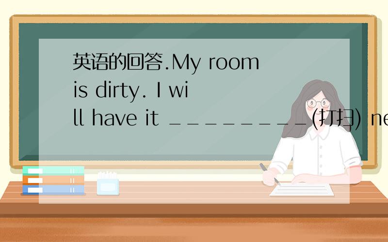 英语的回答.My room is dirty. I will have it ________(打扫) next Sun