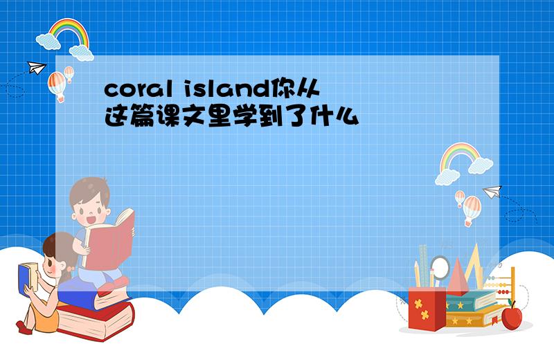 coral island你从这篇课文里学到了什么