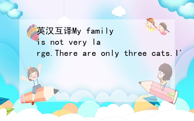 英汉互译My family is not very large.There are only three cats.I'