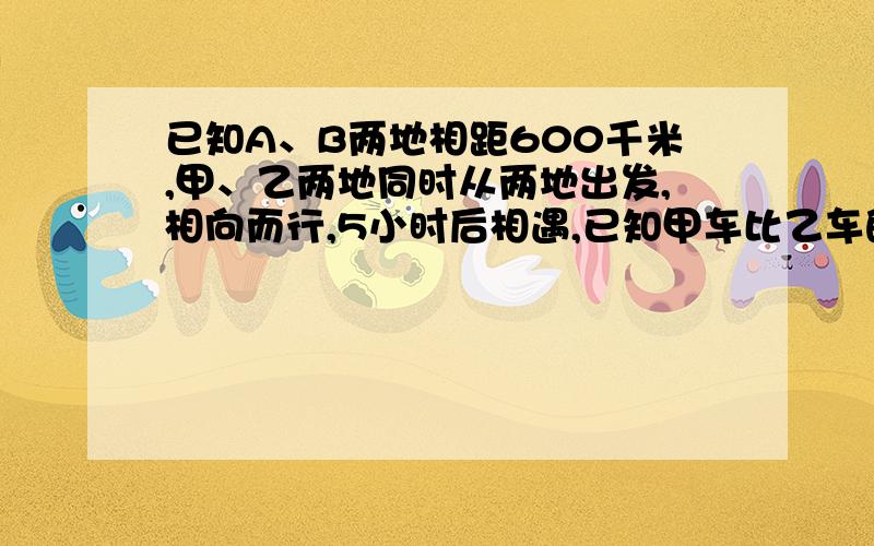 已知A、B两地相距600千米,甲、乙两地同时从两地出发,相向而行,5小时后相遇,已知甲车比乙车的速度比是5：3,两车每小