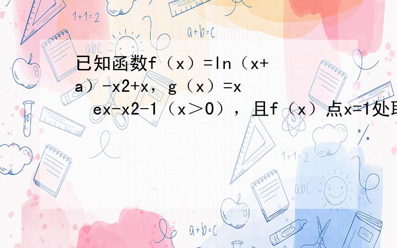 已知函数f（x）=ln（x+a）-x2+x，g（x）=x•ex-x2-1（x＞0），且f（x）点x=1处取得极值．