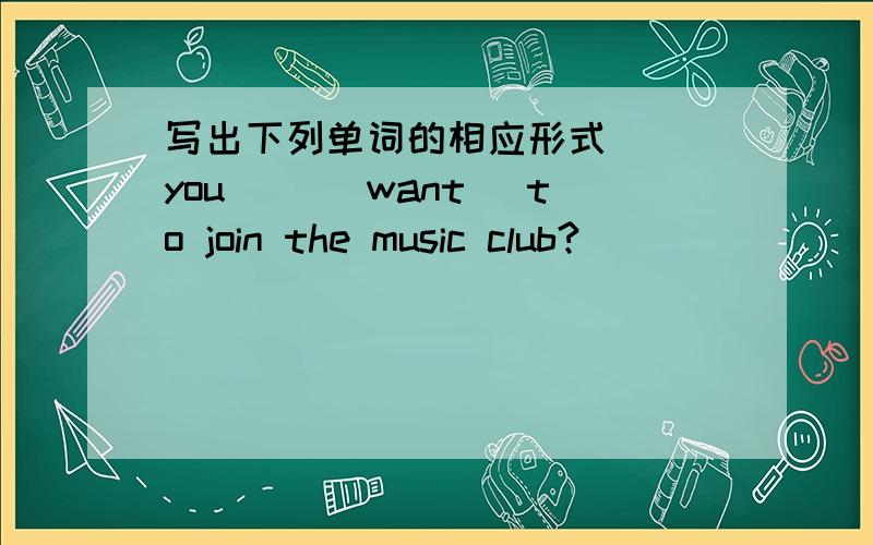 写出下列单词的相应形式( )you( )(want) to join the music club?