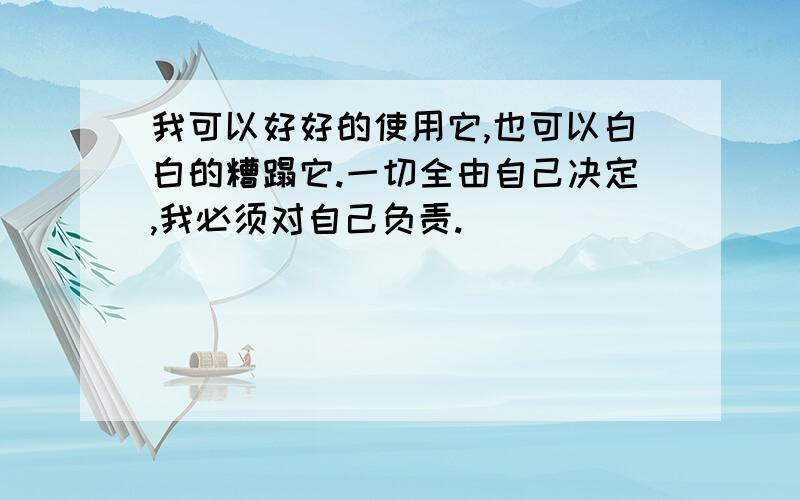 我可以好好的使用它,也可以白白的糟蹋它.一切全由自己决定,我必须对自己负责.