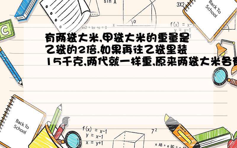 有两袋大米,甲袋大米的重量是乙袋的2倍.如果再往乙袋里装15千克,两代就一样重,原来两袋大米各有多少千