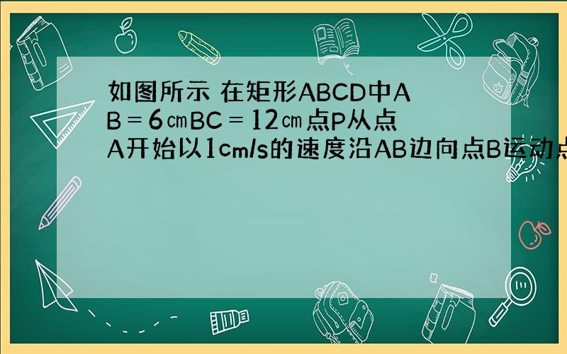 如图所示 在矩形ABCD中AB＝6㎝BC＝12㎝点P从点A开始以1cm/s的速度沿AB边向点B运动点Q从点B以2㎝/s速