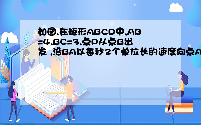 如图,在矩形ABCD中,AB=4,BC=3,点P从点B出发 ,沿BA以每秒2个单位长的速度向点A匀速运动,