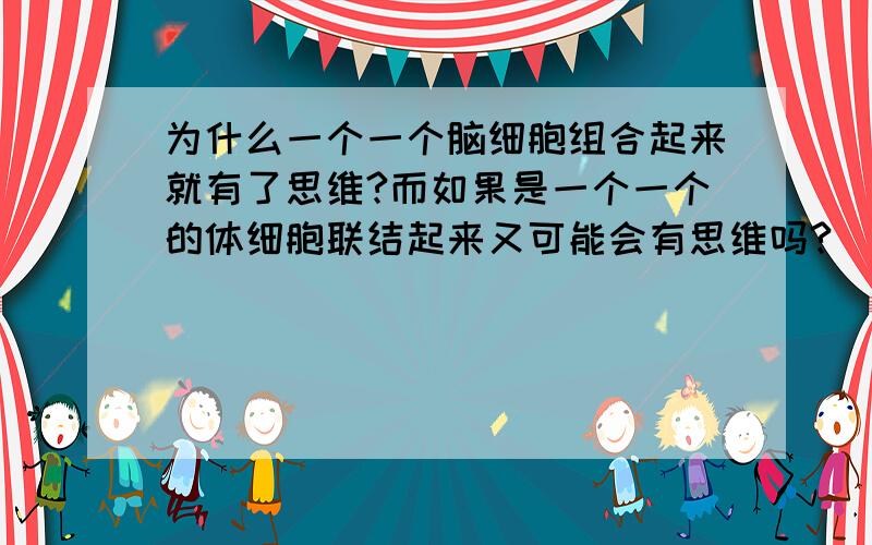 为什么一个一个脑细胞组合起来就有了思维?而如果是一个一个的体细胞联结起来又可能会有思维吗?