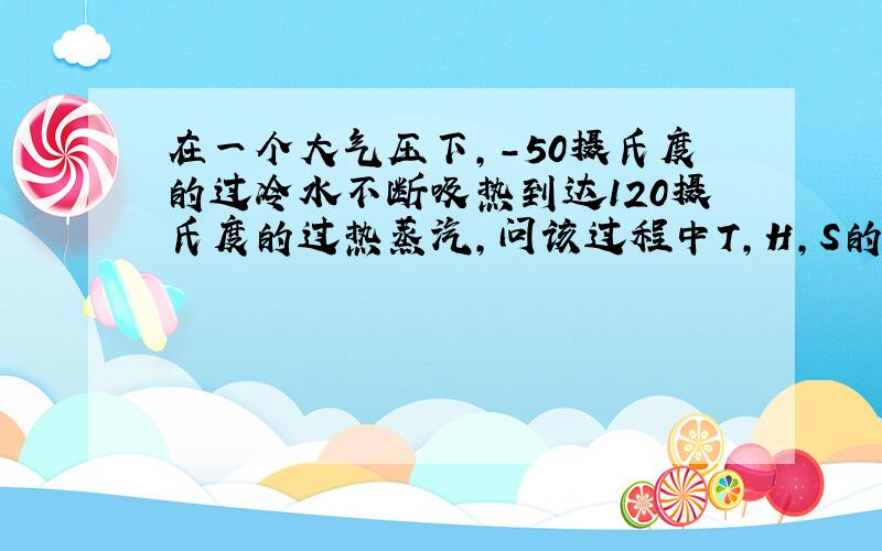 在一个大气压下,-50摄氏度的过冷水不断吸热到达120摄氏度的过热蒸汽,问该过程中T,H,S的变化情况?