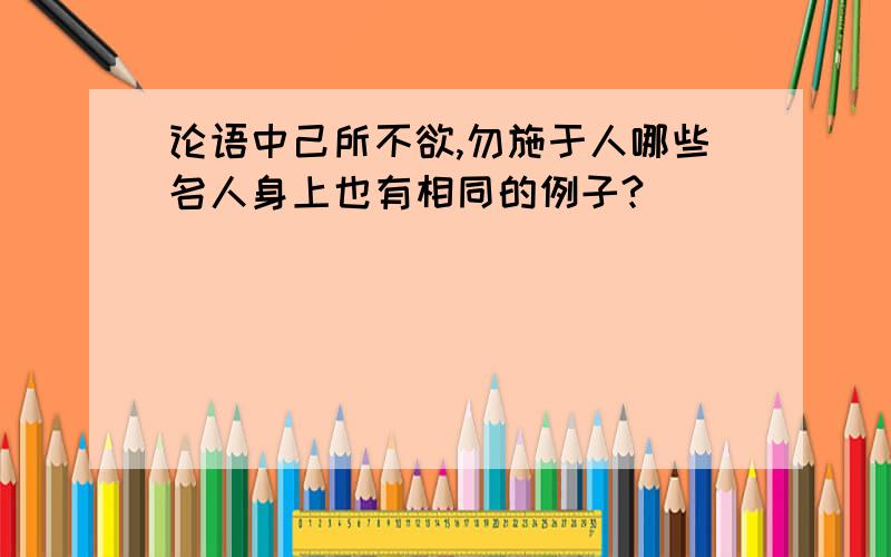 论语中己所不欲,勿施于人哪些名人身上也有相同的例子?