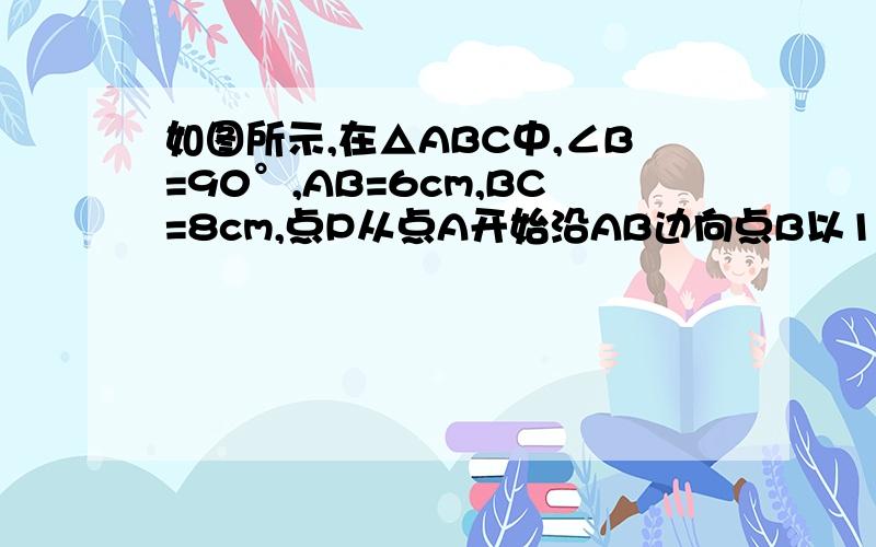 如图所示,在△ABC中,∠B=90°,AB=6cm,BC=8cm,点P从点A开始沿AB边向点B以1cm/s的速度移动..