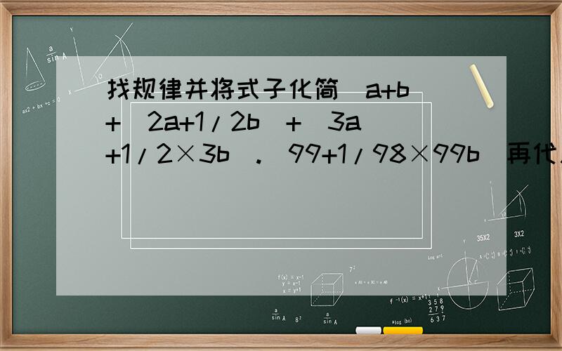 找规律并将式子化简(a+b)+(2a+1/2b)+(3a+1/2×3b).(99+1/98×99b)再代入a=2