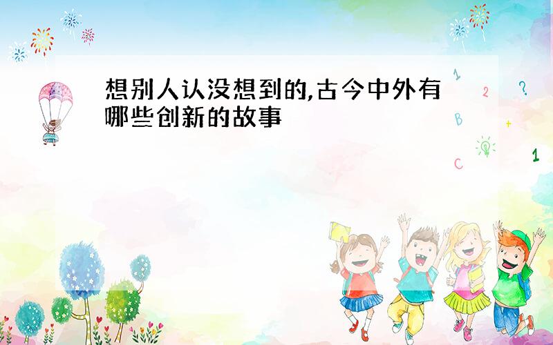 想别人认没想到的,古今中外有哪些创新的故事