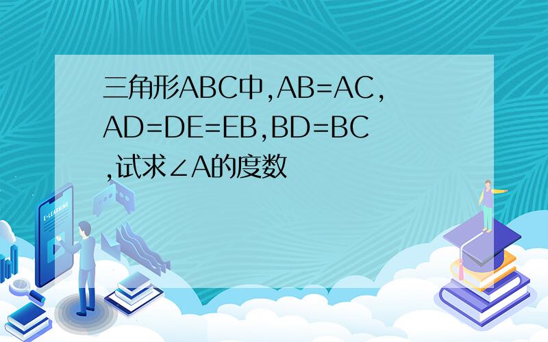 三角形ABC中,AB=AC,AD=DE=EB,BD=BC,试求∠A的度数