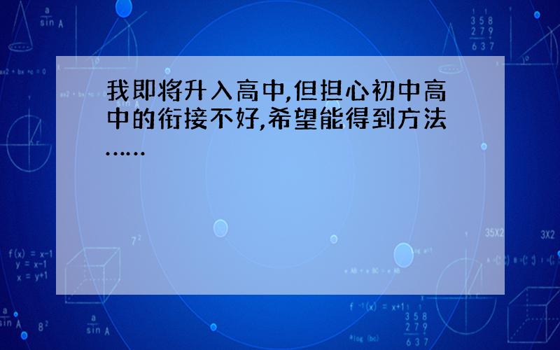 我即将升入高中,但担心初中高中的衔接不好,希望能得到方法……