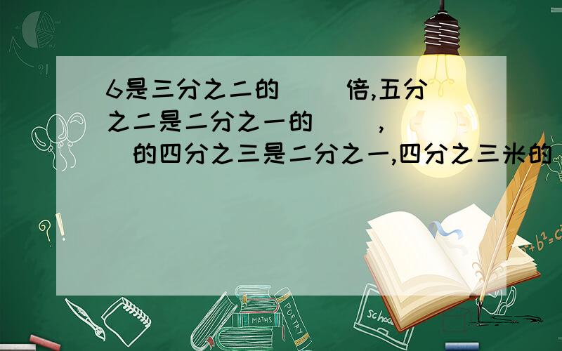 6是三分之二的( )倍,五分之二是二分之一的( ),( )的四分之三是二分之一,四分之三米的( )是五分之三.