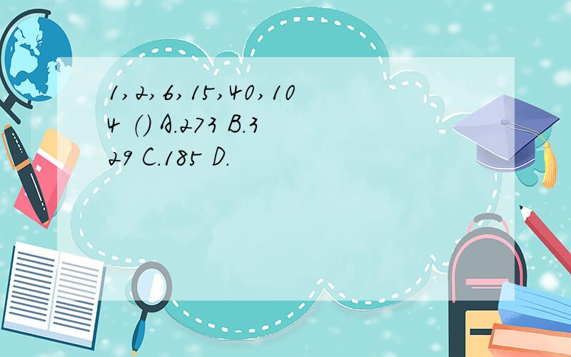 1,2,6,15,40,104 （） A.273 B.329 C.185 D.