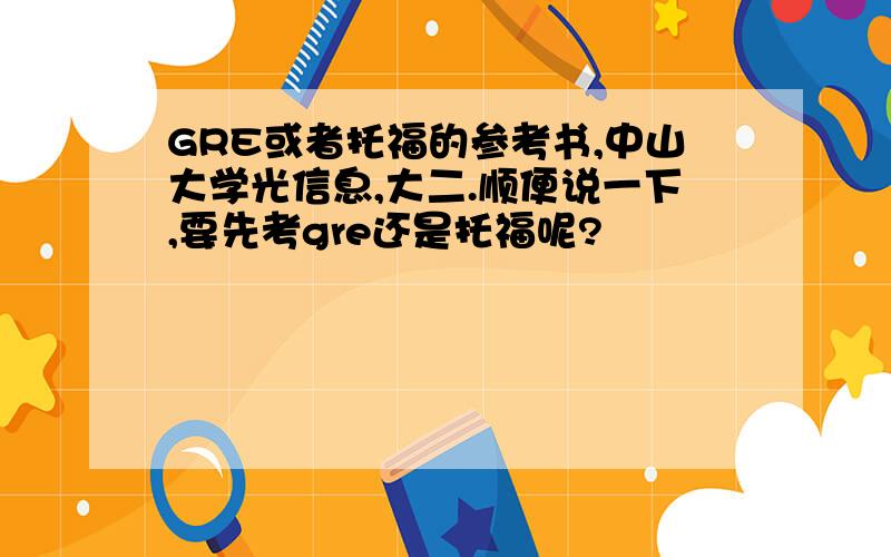 GRE或者托福的参考书,中山大学光信息,大二.顺便说一下,要先考gre还是托福呢?