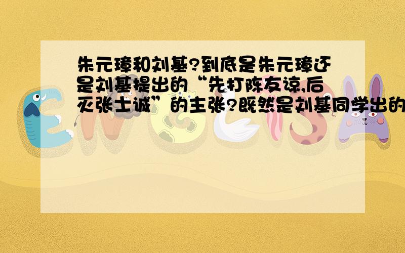 朱元璋和刘基?到底是朱元璋还是刘基提出的“先打陈友谅,后灭张士诚”的主张?既然是刘基同学出的点子,《明朝那些事儿》一书怎