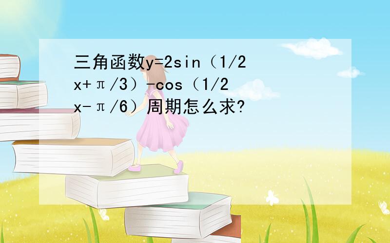 三角函数y=2sin（1/2x+π/3）-cos（1/2x-π/6）周期怎么求?