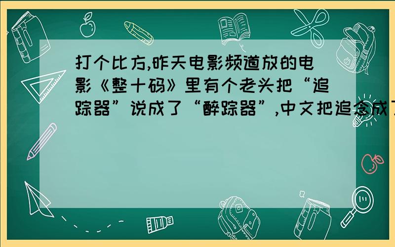 打个比方,昨天电影频道放的电影《整十码》里有个老头把“追踪器”说成了“醉踪器”,中文把追念成了醉,在英语中也会这样?