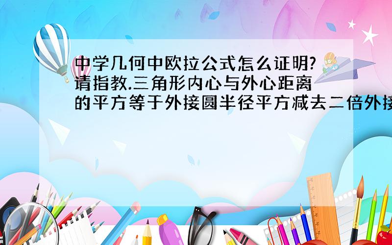 中学几何中欧拉公式怎么证明?请指教.三角形内心与外心距离的平方等于外接圆半径平方减去二倍外接圆半径与内接园半径之积.