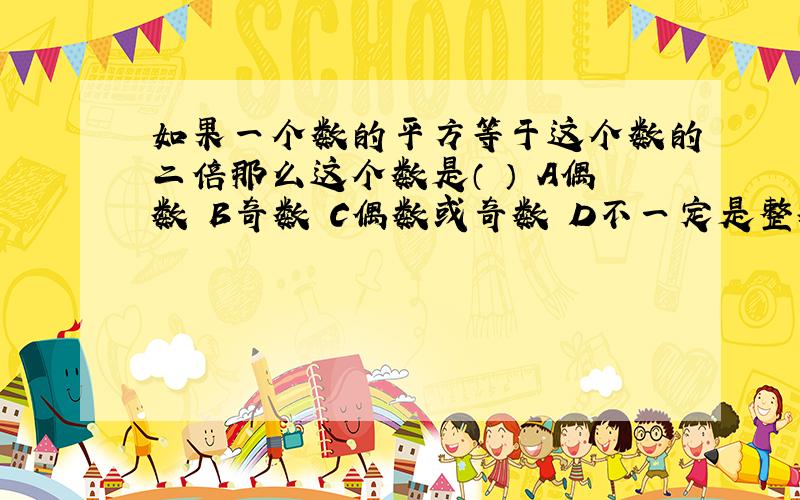 如果一个数的平方等于这个数的二倍那么这个数是（ ） A偶数 B奇数 C偶数或奇数 D不一定是整数