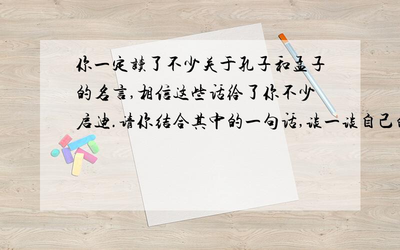 你一定读了不少关于孔子和孟子的名言,相信这些话给了你不少启迪.请你结合其中的一句话,谈一谈自己的感受.